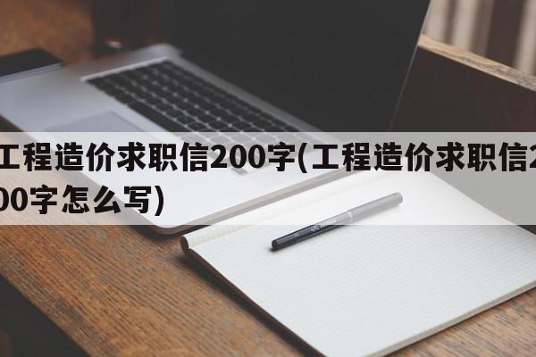 工程造价求职信200字(工程造价求职信200字怎么写)