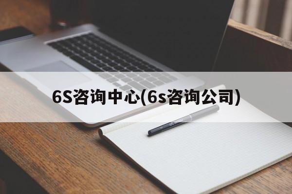 6S咨询中心(6s咨询公司)