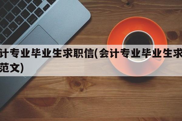 会计专业毕业生求职信(会计专业毕业生求职信范文)